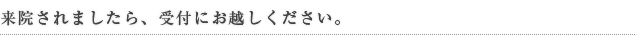 来院されましたら、受付にお越しください。